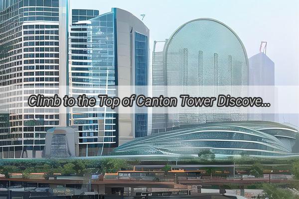 Climb to the Top of Canton Tower Discover the Ultimate Panoramic View of Guangzhou